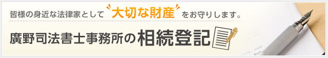 皆様の身近な法律家として”大切な財産”をお守りします。 廣野司法書士事務所の相続登記